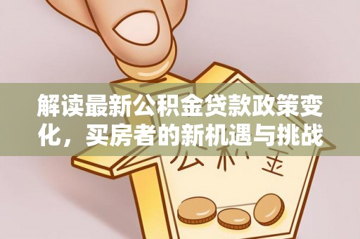 同安解读最新公积金贷款政策变化，买房者的新机遇与挑战