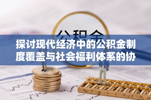 同安探讨现代经济中的公积金制度覆盖与社会福利体系的协同发展