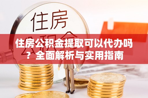 同安住房公积金提取可以代办吗？全面解析与实用指南