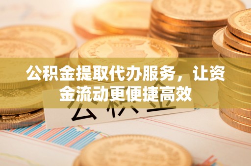同安公积金提取代办服务，让资金流动更便捷高效