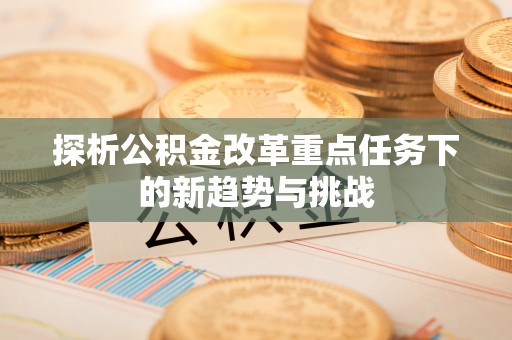 同安探析公积金改革重点任务下的新趋势与挑战