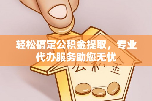 同安轻松搞定公积金提取，专业代办服务助您无忧