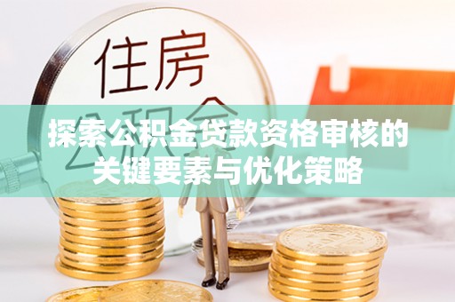 同安探索公积金贷款资格审核的关键要素与优化策略