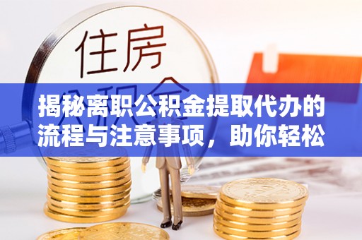 同安揭秘离职公积金提取代办的流程与注意事项，助你轻松拿回属于你的钱！