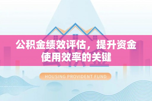 同安公积金绩效评估，提升资金使用效率的关键
