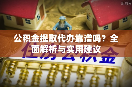 同安公积金提取代办靠谱吗？全面解析与实用建议