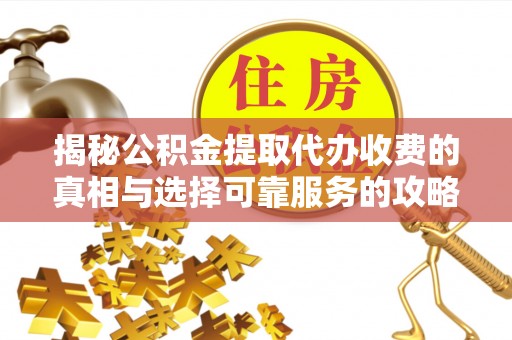 同安揭秘公积金提取代办收费的真相与选择可靠服务的攻略