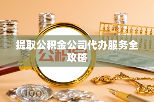 同安提取公积金公司代办服务全攻略