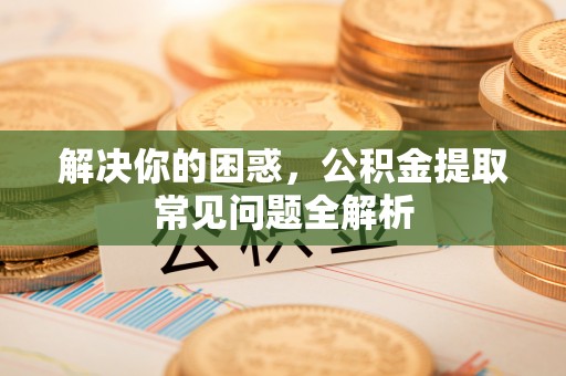 同安解决你的困惑，公积金提取常见问题全解析