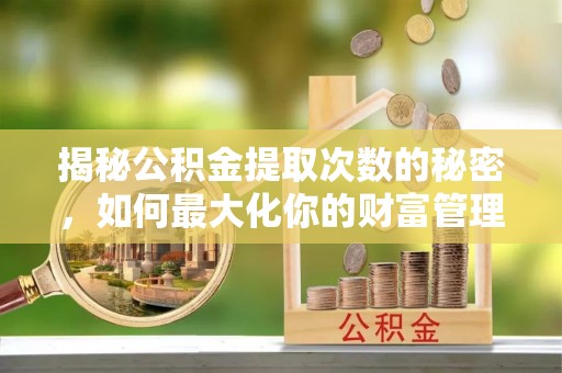 同安揭秘公积金提取次数的秘密，如何最大化你的财富管理