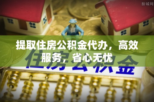 同安提取住房公积金代办，高效服务，省心无忧