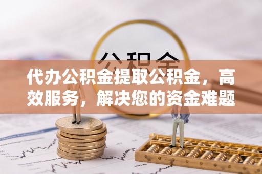 同安代办公积金提取公积金，高效服务，解决您的资金难题