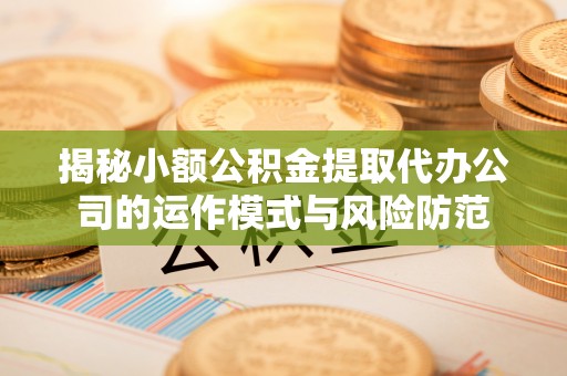 同安揭秘小额公积金提取代办公司的运作模式与风险防范