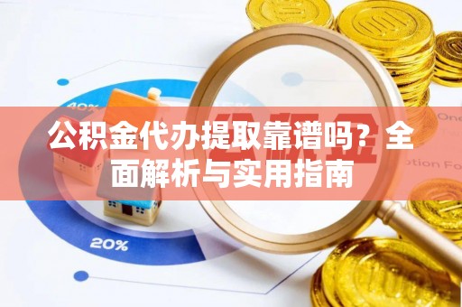 同安公积金代办提取靠谱吗？全面解析与实用指南