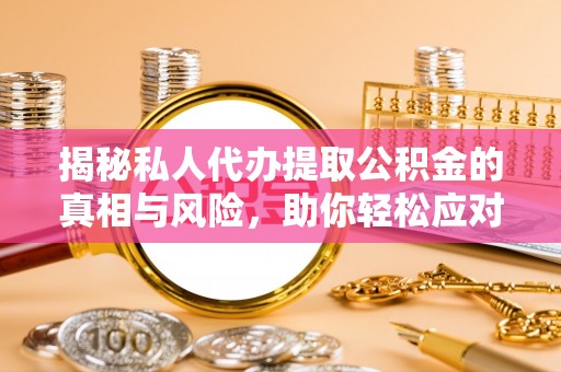 同安揭秘私人代办提取公积金的真相与风险，助你轻松应对资金难题