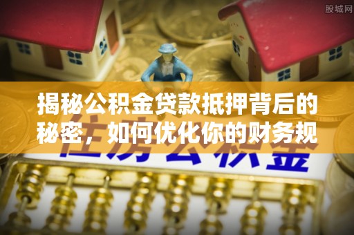 同安揭秘公积金贷款抵押背后的秘密，如何优化你的财务规划