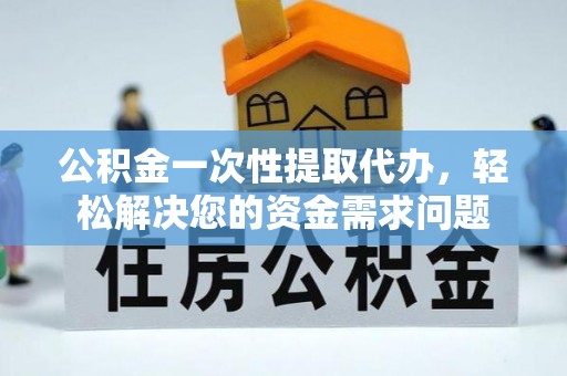 同安公积金一次性提取代办，轻松解决您的资金需求问题