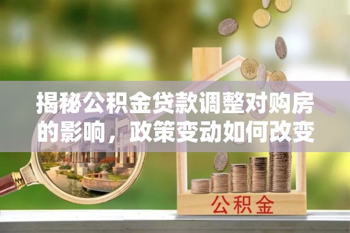 同安揭秘公积金贷款调整对购房的影响，政策变动如何改变你的买房计划