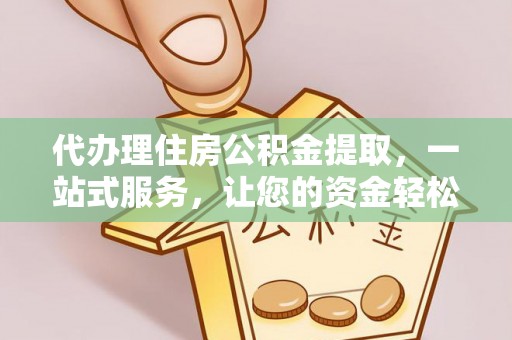 同安代办理住房公积金提取，一站式服务，让您的资金轻松到账