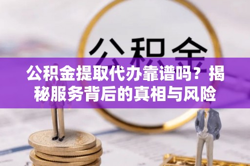 同安公积金提取代办靠谱吗？揭秘服务背后的真相与风险