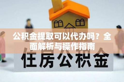 同安公积金提取可以代办吗？全面解析与操作指南