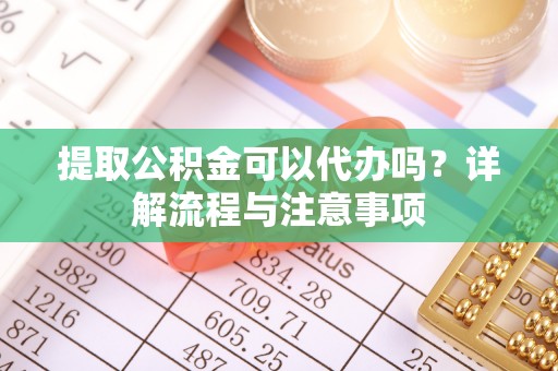 同安提取公积金可以代办吗？详解流程与注意事项