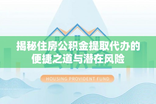 同安揭秘住房公积金提取代办的便捷之道与潜在风险