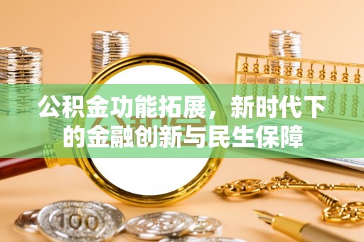 同安公积金功能拓展，新时代下的金融创新与民生保障