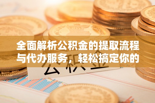 同安全面解析公积金的提取流程与代办服务，轻松搞定你的公积金咨询代办提取