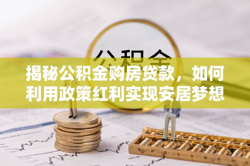同安揭秘公积金购房贷款，如何利用政策红利实现安居梦想