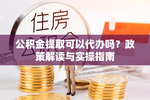 同安公积金提取可以代办吗？政策解读与实操指南