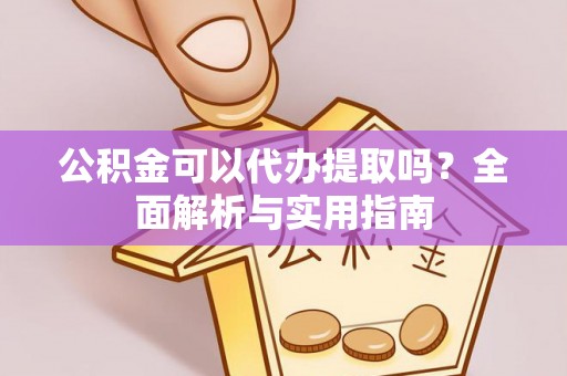 同安公积金可以代办提取吗？全面解析与实用指南