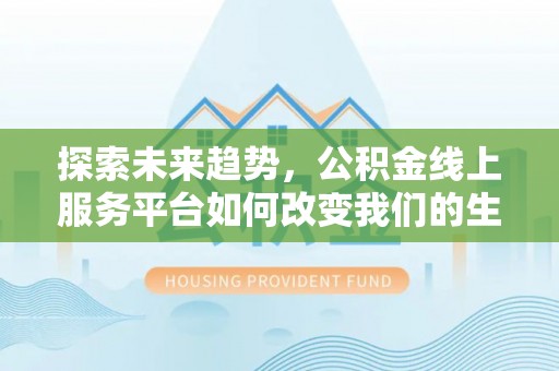 同安探索未来趋势，公积金线上服务平台如何改变我们的生活