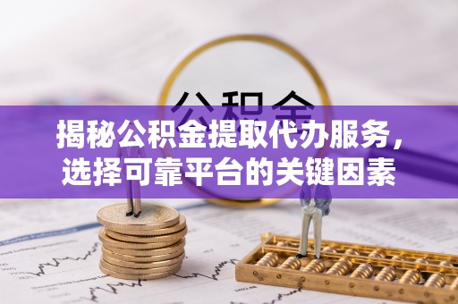 同安揭秘公积金提取代办服务，选择可靠平台的关键因素