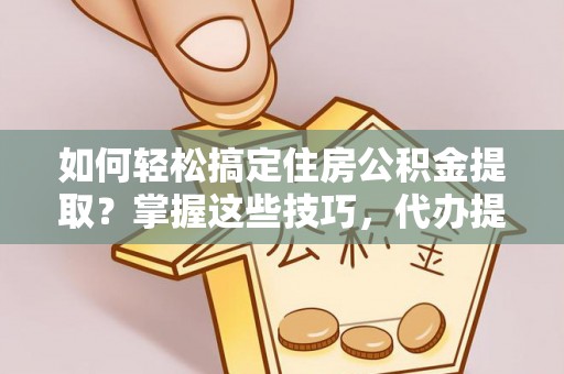 同安如何轻松搞定住房公积金提取？掌握这些技巧，代办提取住房公积金不再难