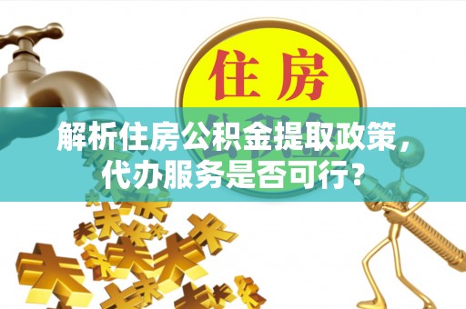 同安解析住房公积金提取政策，代办服务是否可行？