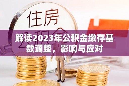 同安解读2023年公积金缴存基数调整，影响与应对