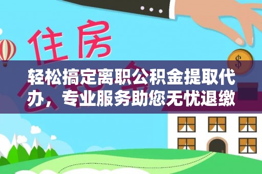 同安轻松搞定离职公积金提取代办，专业服务助您无忧退缴