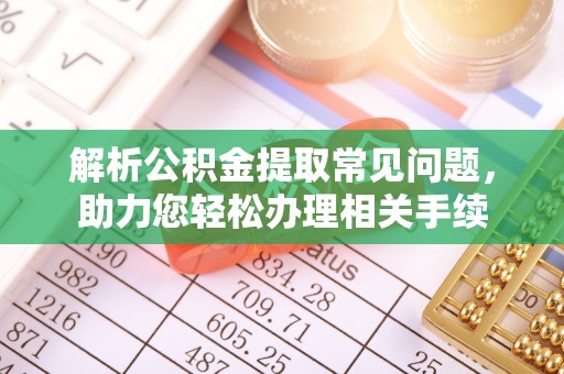 同安解析公积金提取常见问题，助力您轻松办理相关手续