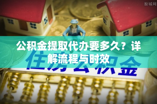 同安公积金提取代办要多久？详解流程与时效