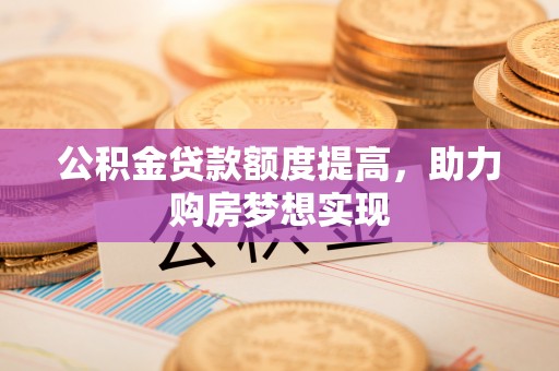 同安公积金贷款额度提高，助力购房梦想实现