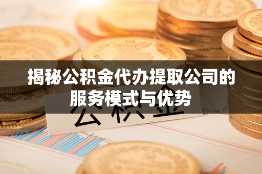 同安揭秘公积金代办提取公司的服务模式与优势