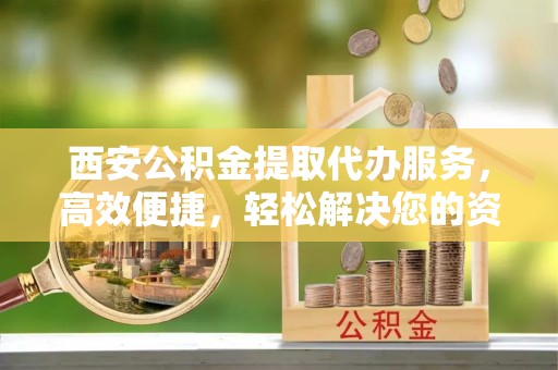 同安西安公积金提取代办服务，高效便捷，轻松解决您的资金需求