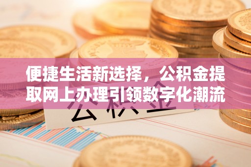 同安便捷生活新选择，公积金提取网上办理引领数字化潮流