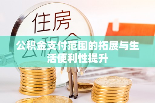 同安公积金支付范围的拓展与生活便利性提升