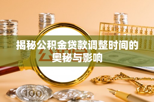同安揭秘公积金贷款调整时间的奥秘与影响