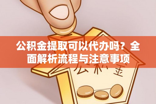 同安公积金提取可以代办吗？全面解析流程与注意事项