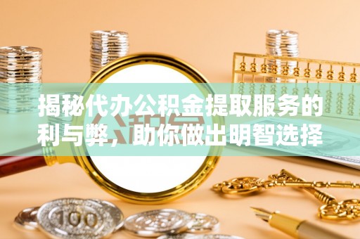同安揭秘代办公积金提取服务的利与弊，助你做出明智选择