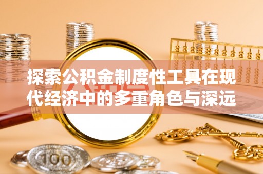 同安探索公积金制度性工具在现代经济中的多重角色与深远影响