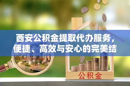 同安西安公积金提取代办服务，便捷、高效与安心的完美结合